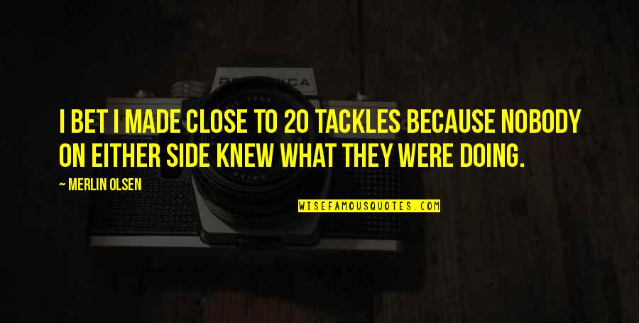 Tolerating Pain Quotes By Merlin Olsen: I bet I made close to 20 tackles