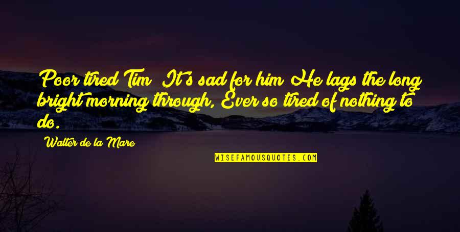 Tolga Tekin Quotes By Walter De La Mare: Poor tired Tim! It's sad for him He Tolga Tekin Quotes By Walter De La Mare: Poor tired Tim! It's sad for him He
