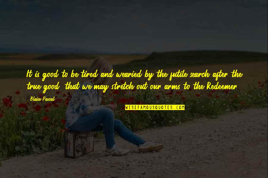 Tolkienic Quotes By Blaise Pascal: It is good to be tired and wearied Tolkienic Quotes By Blaise Pascal: It is good to be tired and wearied