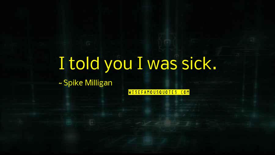 Tolkowsky Rings Quotes By Spike Milligan: I told you I was sick. Tolkowsky Rings Quotes By Spike Milligan: I told you I was sick.