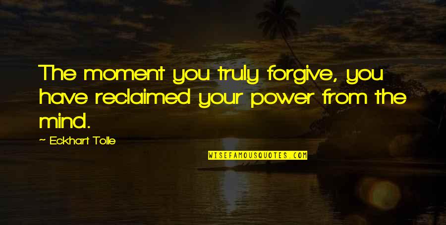 Tolle Quotes By Eckhart Tolle: The moment you truly forgive, you have reclaimed