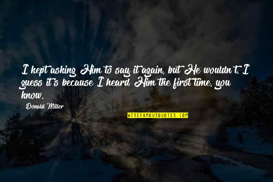 Tollefsen Designer Quotes By Donald Miller: I kept asking Him to say it again, Tollefsen Designer Quotes By Donald Miller: I kept asking Him to say it again,