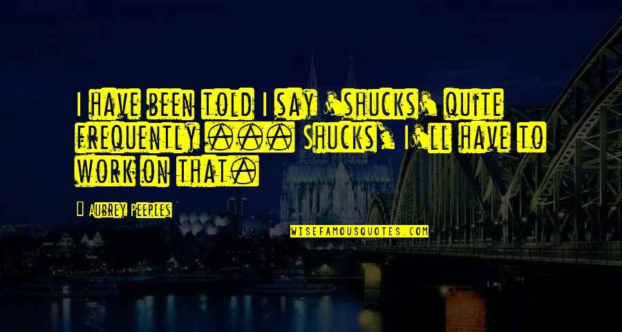 Toly Sos Leves Quotes By Aubrey Peeples: I have been told I say 'shucks' quite Toly Sos Leves Quotes By Aubrey Peeples: I have been told I say 'shucks' quite