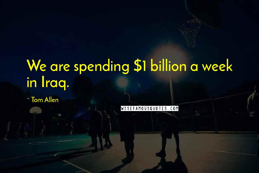 Tom Allen quotes: We are spending $1 billion a week in Iraq.