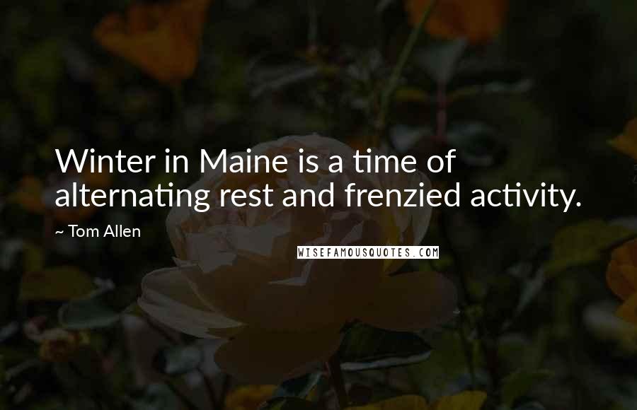 Tom Allen quotes: Winter in Maine is a time of alternating rest and frenzied activity.