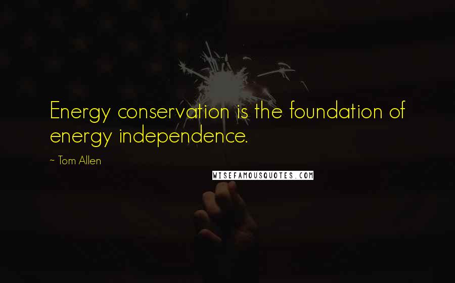 Tom Allen quotes: Energy conservation is the foundation of energy independence.