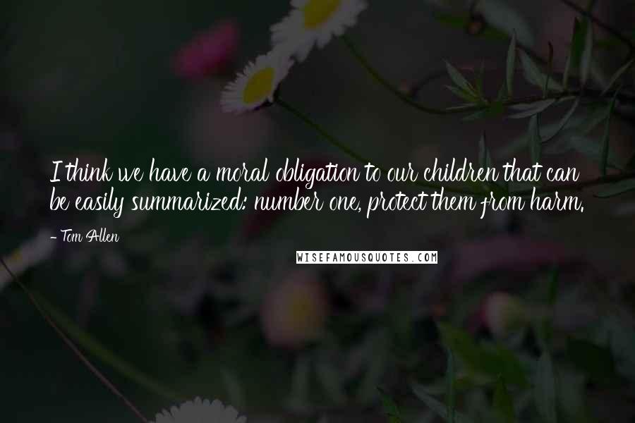 Tom Allen quotes: I think we have a moral obligation to our children that can be easily summarized: number one, protect them from harm.