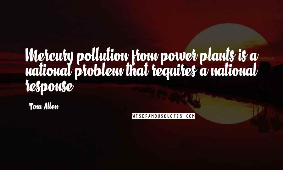 Tom Allen quotes: Mercury pollution from power plants is a national problem that requires a national response.