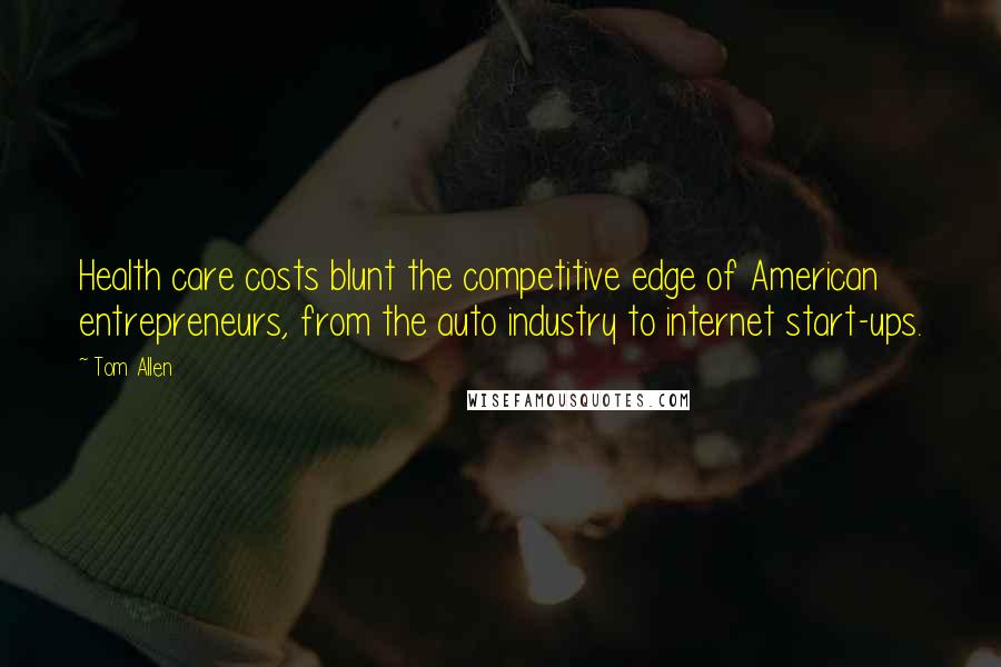 Tom Allen quotes: Health care costs blunt the competitive edge of American entrepreneurs, from the auto industry to internet start-ups. Tom Allen quotes: Health care costs blunt the competitive edge of American entrepreneurs, from the auto industry to internet start-ups.