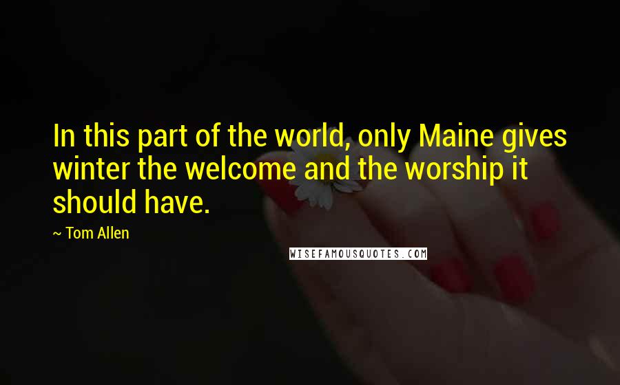 Tom Allen quotes: In this part of the world, only Maine gives winter the welcome and the worship it should have.