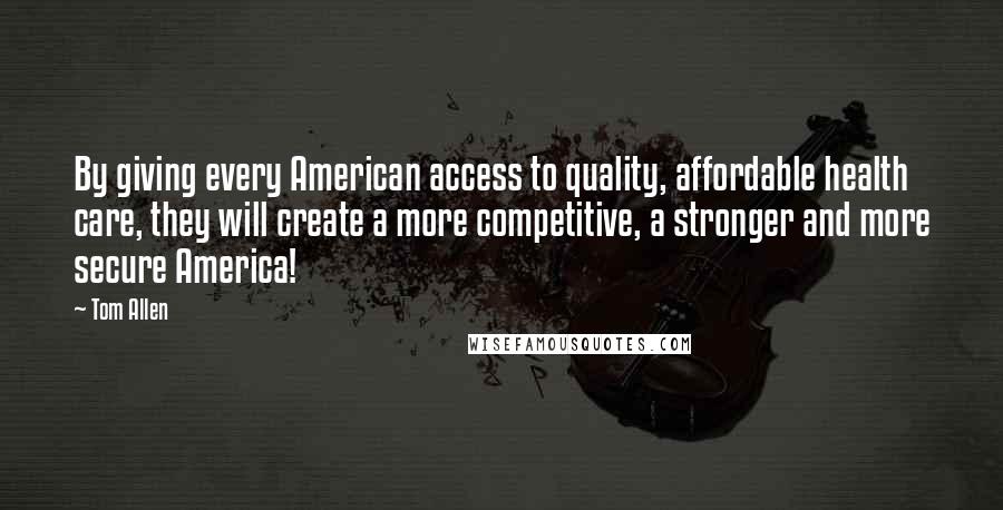 Tom Allen quotes: By giving every American access to quality, affordable health care, they will create a more competitive, a stronger and more secure America!