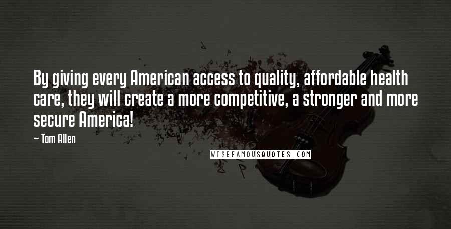 Tom Allen quotes: By giving every American access to quality, affordable health care, they will create a more competitive, a stronger and more secure America! Tom Allen quotes: By giving every American access to quality, affordable health care, they will create a more competitive, a stronger and more secure America!