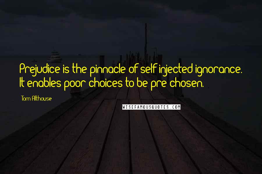 Tom Althouse quotes: Prejudice is the pinnacle of self injected ignorance. It enables poor choices to be pre-chosen.