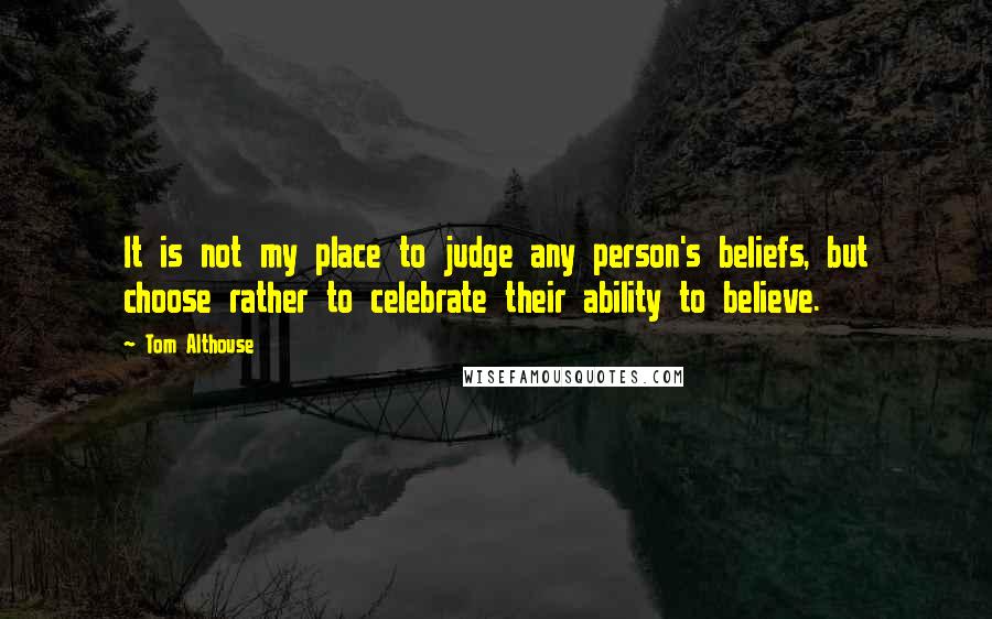 Tom Althouse quotes: It is not my place to judge any person's beliefs, but choose rather to celebrate their ability to believe.