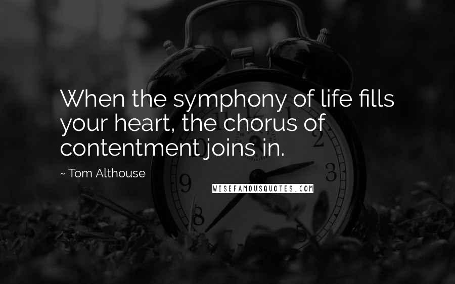 Tom Althouse quotes: When the symphony of life fills your heart, the chorus of contentment joins in.
