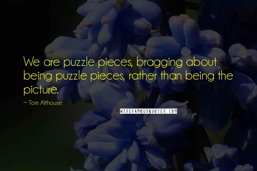 Tom Althouse quotes: We are puzzle pieces, bragging about being puzzle pieces, rather than being the picture.
