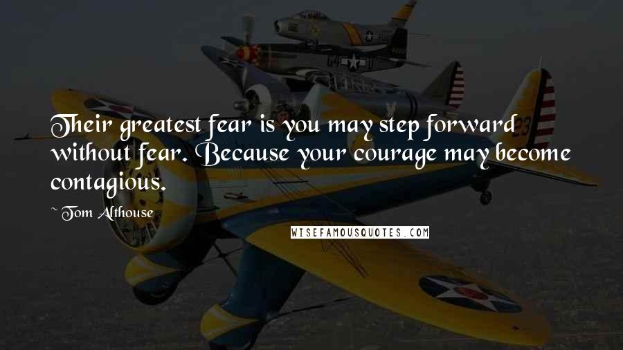 Tom Althouse quotes: Their greatest fear is you may step forward without fear. Because your courage may become contagious.