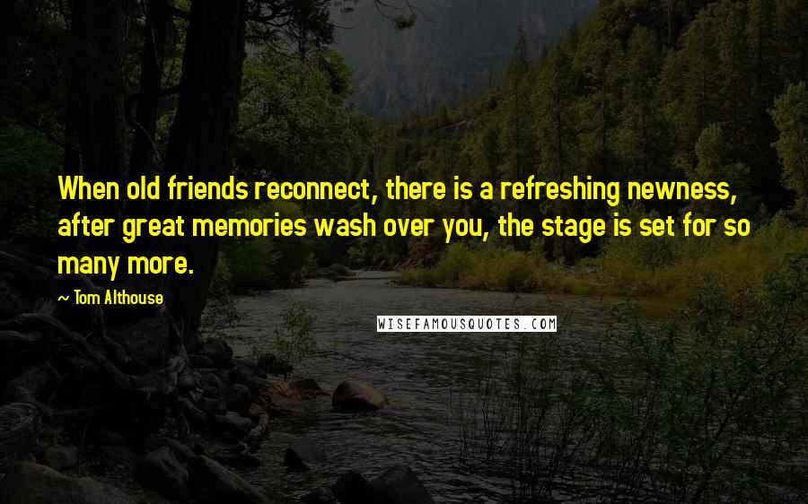 Tom Althouse quotes: When old friends reconnect, there is a refreshing newness, after great memories wash over you, the stage is set for so many more.