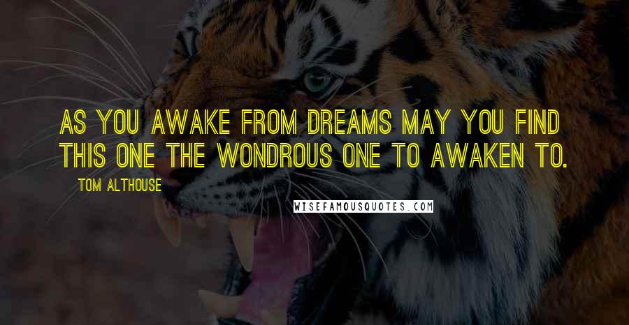 Tom Althouse quotes: As you awake from dreams may you find this one the wondrous one to awaken to.
