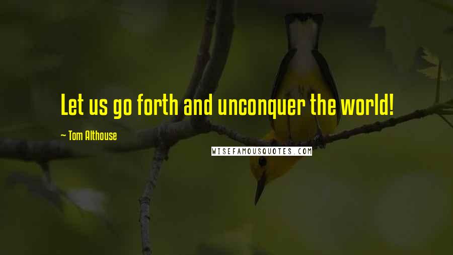 Tom Althouse quotes: Let us go forth and unconquer the world!