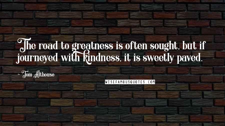 Tom Althouse quotes: The road to greatness is often sought, but if journeyed with kindness, it is sweetly paved.