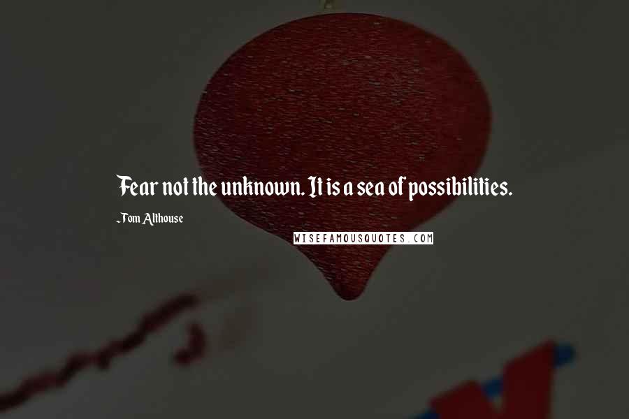 Tom Althouse quotes: Fear not the unknown. It is a sea of possibilities.