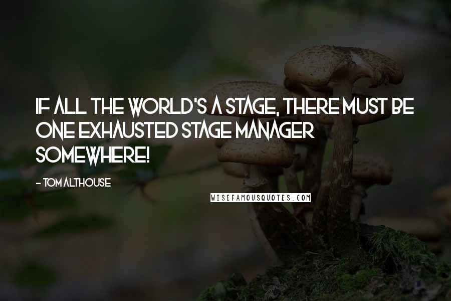 Tom Althouse quotes: If all the world's a stage, there must be one exhausted stage manager somewhere!