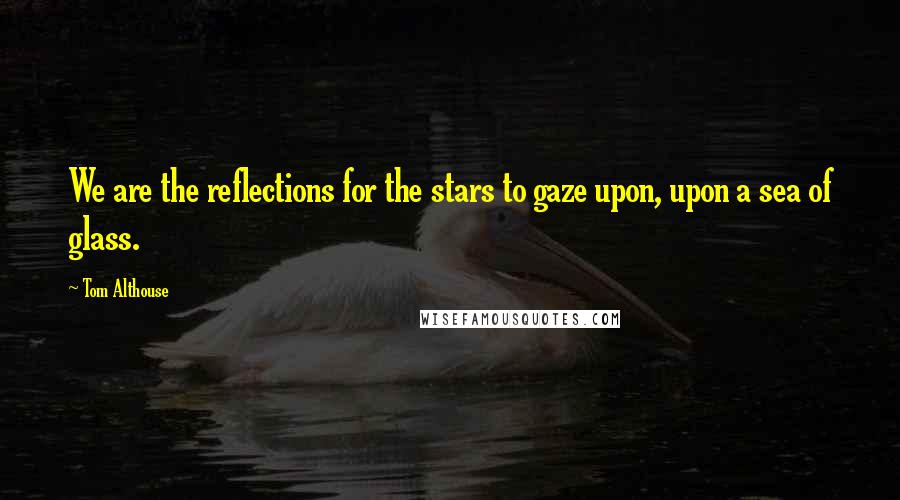 Tom Althouse quotes: We are the reflections for the stars to gaze upon, upon a sea of glass.