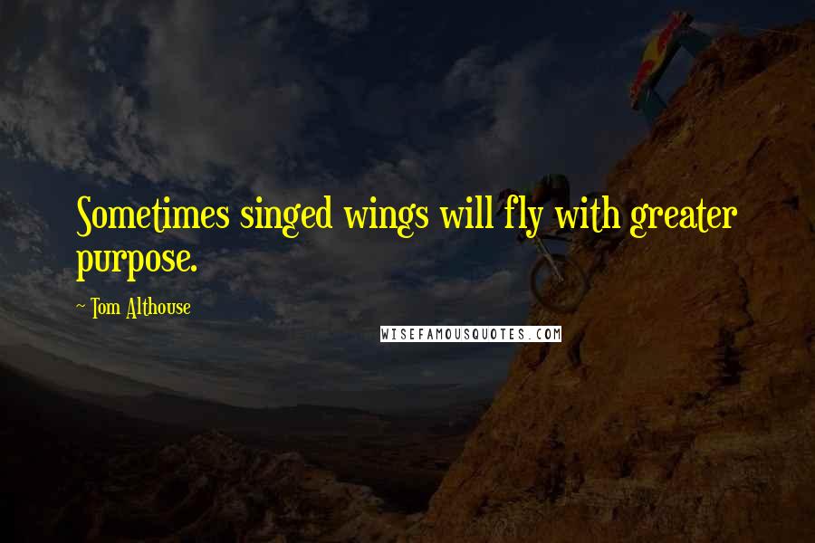 Tom Althouse quotes: Sometimes singed wings will fly with greater purpose.