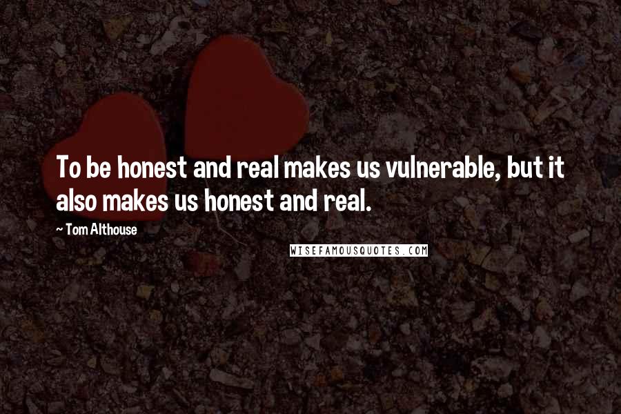 Tom Althouse quotes: To be honest and real makes us vulnerable, but it also makes us honest and real.