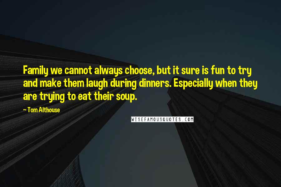 Tom Althouse quotes: Family we cannot always choose, but it sure is fun to try and make them laugh during dinners. Especially when they are trying to eat their soup.