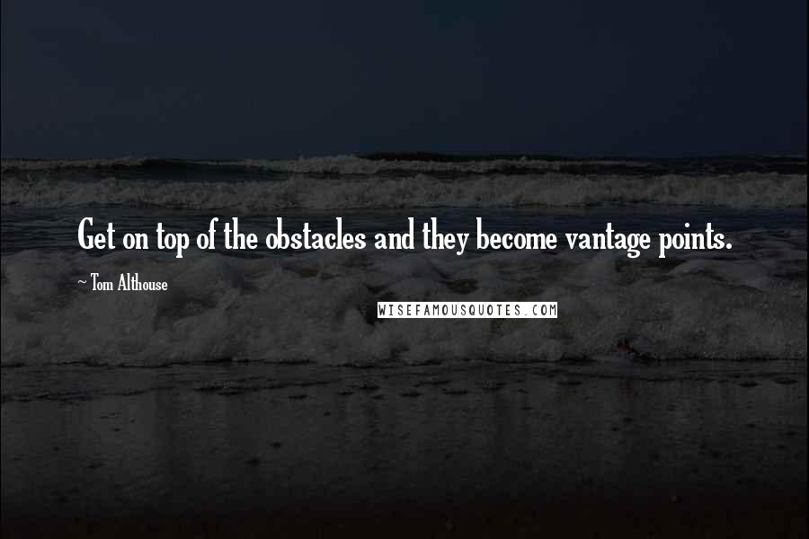 Tom Althouse quotes: Get on top of the obstacles and they become vantage points.