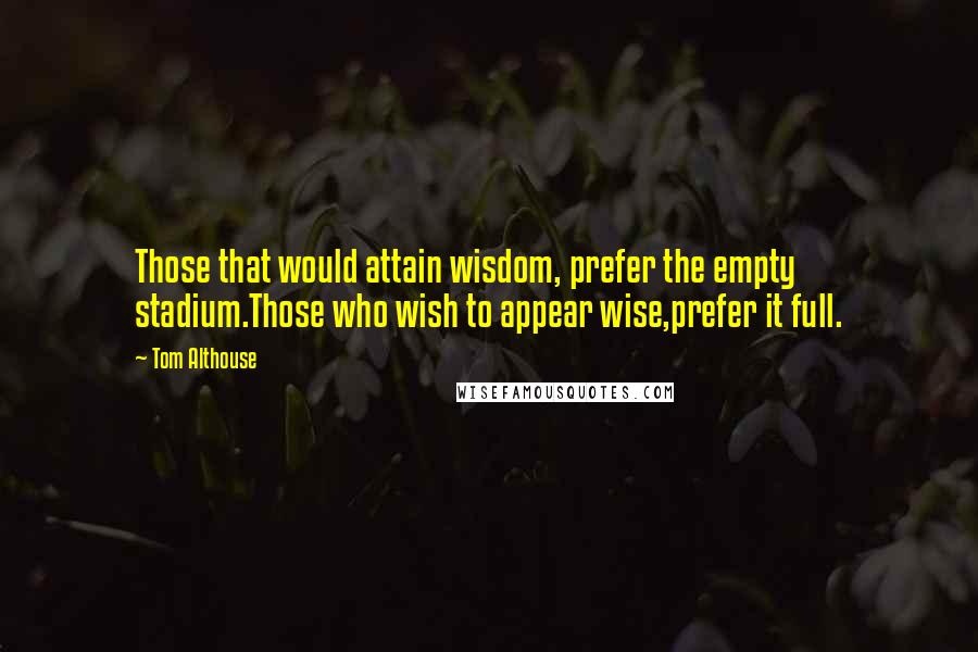 Tom Althouse quotes: Those that would attain wisdom, prefer the empty stadium.Those who wish to appear wise,prefer it full.