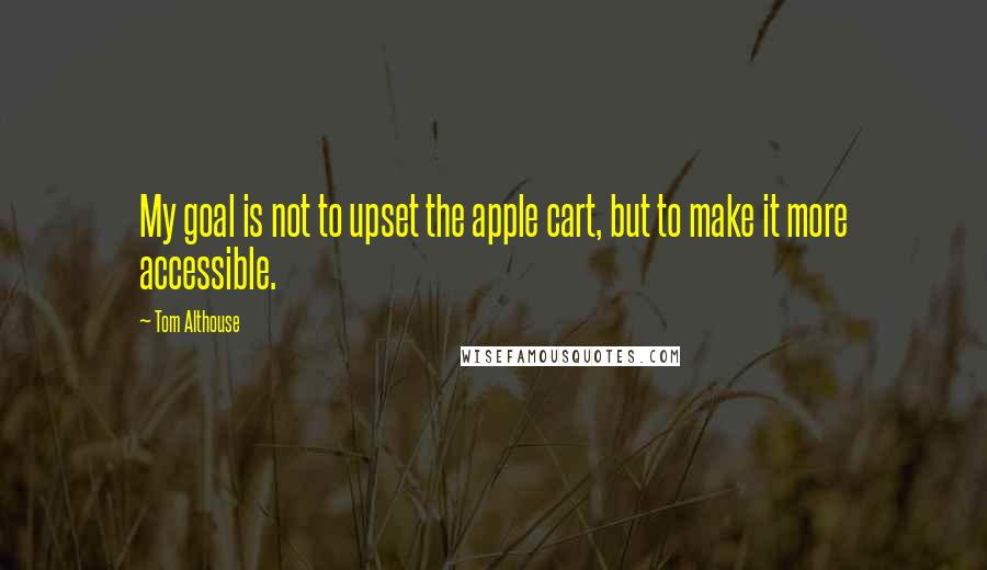 Tom Althouse quotes: My goal is not to upset the apple cart, but to make it more accessible.