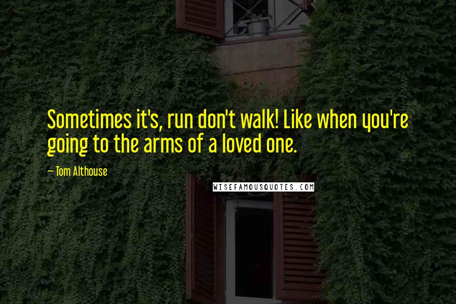 Tom Althouse quotes: Sometimes it's, run don't walk! Like when you're going to the arms of a loved one.