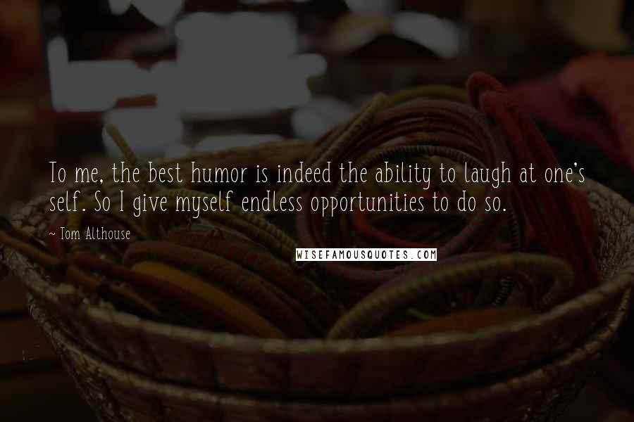 Tom Althouse quotes: To me, the best humor is indeed the ability to laugh at one's self. So I give myself endless opportunities to do so.