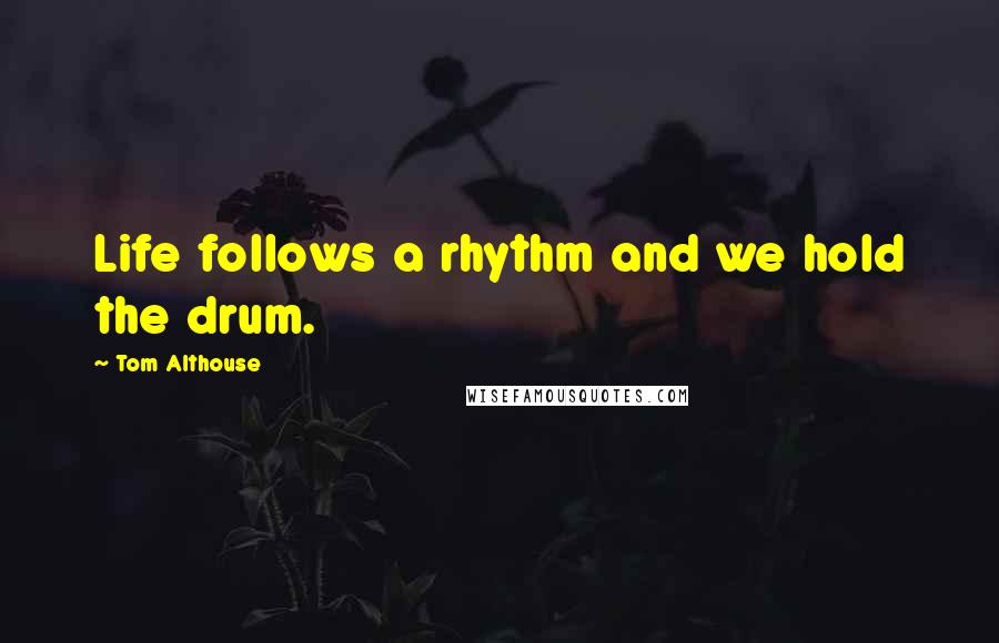 Tom Althouse quotes: Life follows a rhythm and we hold the drum.