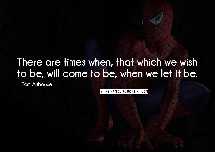 Tom Althouse quotes: There are times when, that which we wish to be, will come to be, when we let it be.