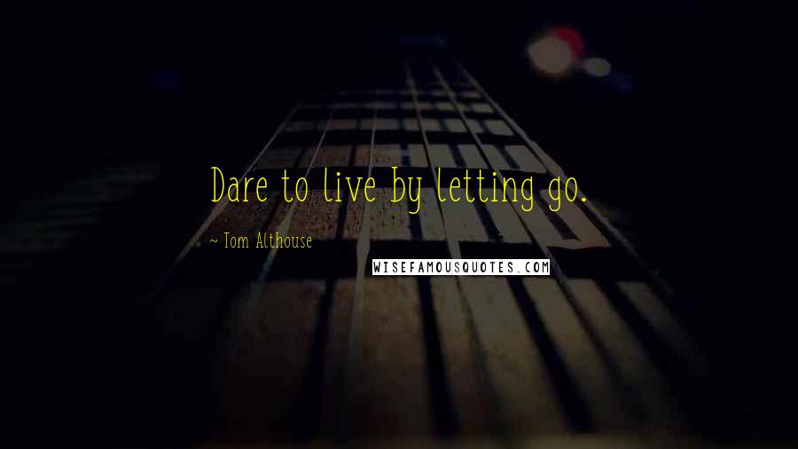 Tom Althouse quotes: Dare to live by letting go.
