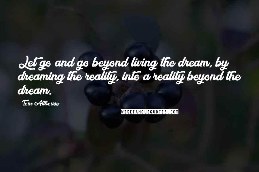 Tom Althouse quotes: Let go and go beyond living the dream, by dreaming the reality, into a reality beyond the dream.