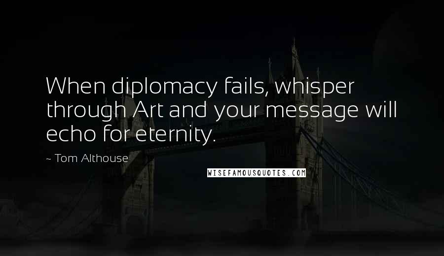 Tom Althouse quotes: When diplomacy fails, whisper through Art and your message will echo for eternity.
