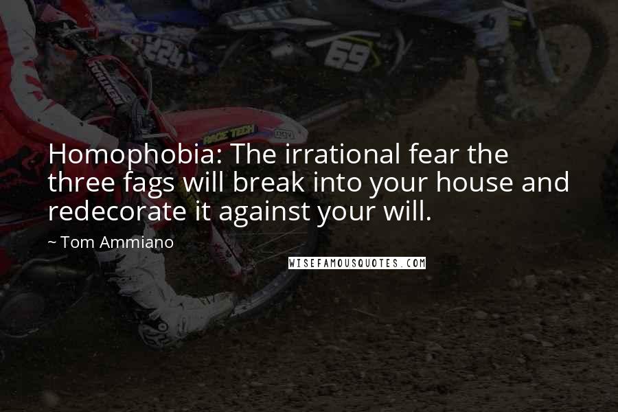 Tom Ammiano quotes: Homophobia: The irrational fear the three fags will break into your house and redecorate it against your will. Tom Ammiano quotes: Homophobia: The irrational fear the three fags will break into your house and redecorate it against your will.