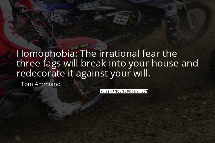 Tom Ammiano quotes: Homophobia: The irrational fear the three fags will break into your house and redecorate it against your will.