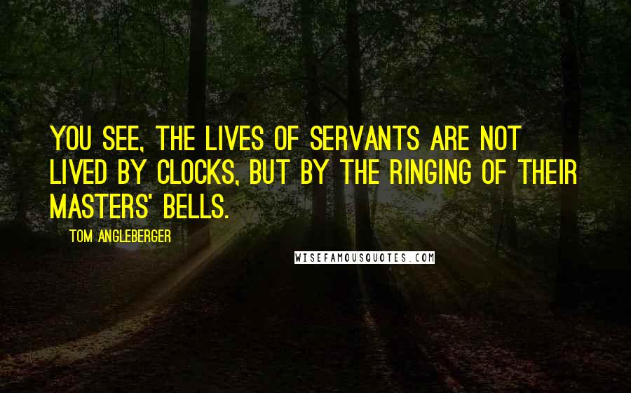 Tom Angleberger quotes: You see, the lives of servants are not lived by clocks, but by the ringing of their masters' bells.