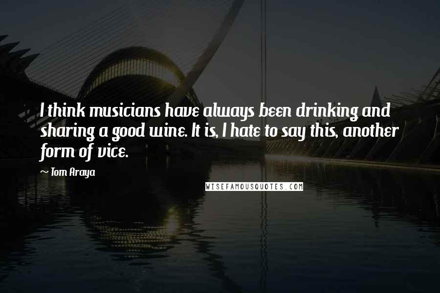Tom Araya quotes: I think musicians have always been drinking and sharing a good wine. It is, I hate to say this, another form of vice. Tom Araya quotes: I think musicians have always been drinking and sharing a good wine. It is, I hate to say this, another form of vice.