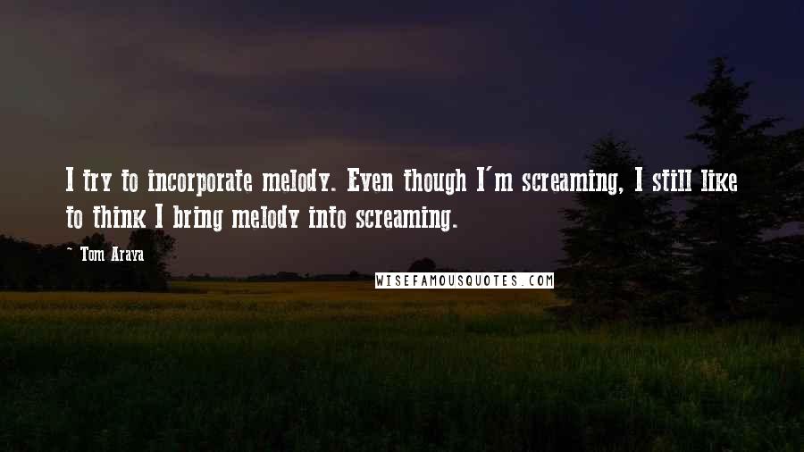 Tom Araya quotes: I try to incorporate melody. Even though I'm screaming, I still like to think I bring melody into screaming. Tom Araya quotes: I try to incorporate melody. Even though I'm screaming, I still like to think I bring melody into screaming.