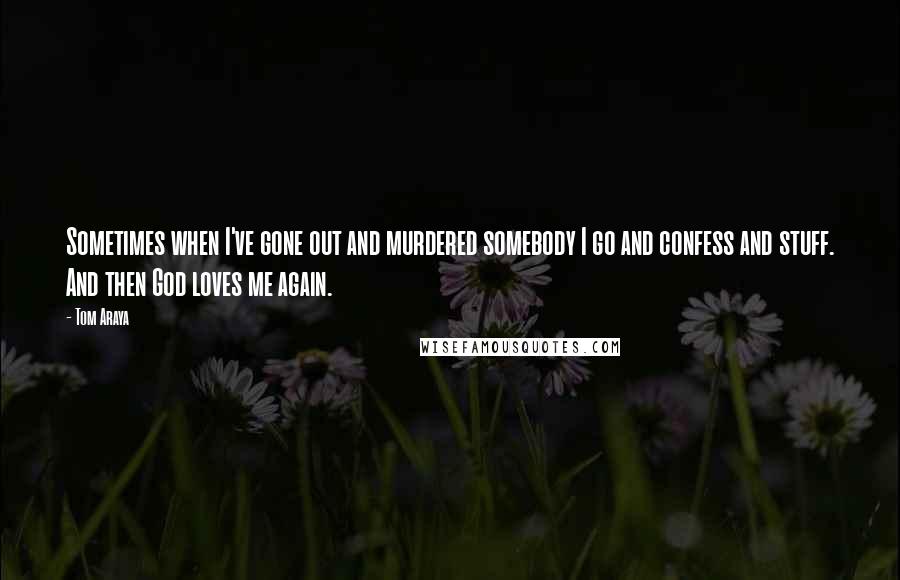 Tom Araya quotes: Sometimes when I've gone out and murdered somebody I go and confess and stuff. And then God loves me again. Tom Araya quotes: Sometimes when I've gone out and murdered somebody I go and confess and stuff. And then God loves me again.