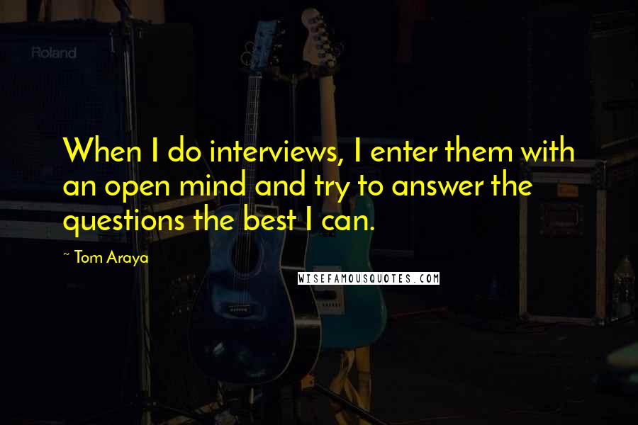Tom Araya quotes: When I do interviews, I enter them with an open mind and try to answer the questions the best I can. Tom Araya quotes: When I do interviews, I enter them with an open mind and try to answer the questions the best I can.