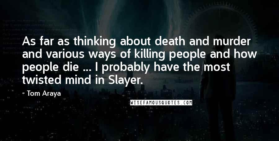 Tom Araya quotes: As far as thinking about death and murder and various ways of killing people and how people die ... I probably have the most twisted mind in Slayer. Tom Araya quotes: As far as thinking about death and murder and various ways of killing people and how people die ... I probably have the most twisted mind in Slayer.