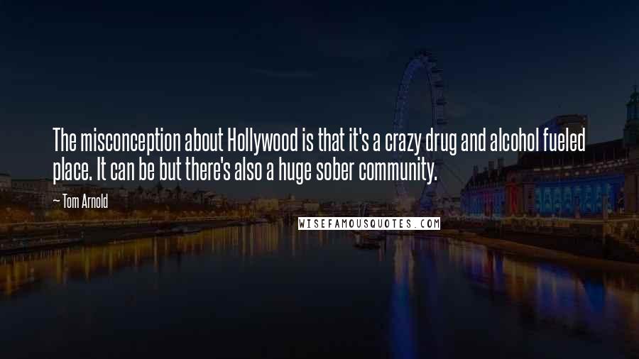 Tom Arnold quotes: The misconception about Hollywood is that it's a crazy drug and alcohol fueled place. It can be but there's also a huge sober community.